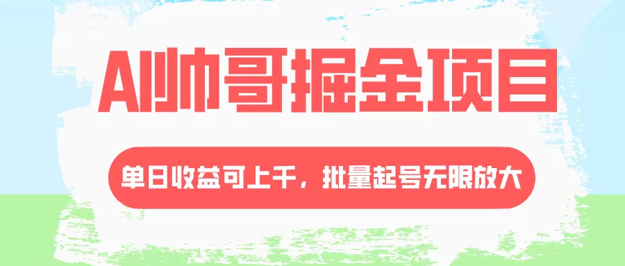 AI帅哥掘金项目，单日收益上千，批量起号无限放大 - 淘客掘金网-淘客掘金网