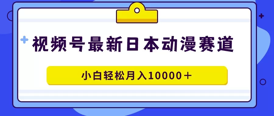 视频号日本动漫蓝海赛道，100%原创，小白轻松月入10000＋ - 淘客掘金网-淘客掘金网