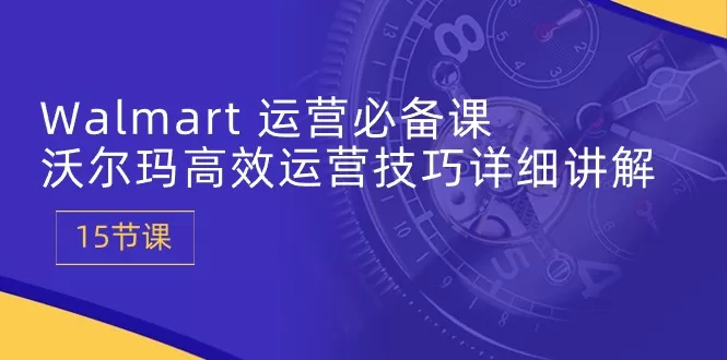 Walmart 运营必备课：沃尔玛高效运营技巧详细讲解 (15节课) - 淘客掘金网-淘客掘金网