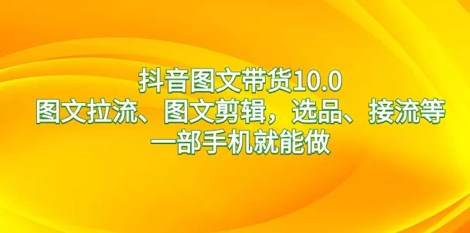 抖音图文带货10.0，图文拉流、图文剪辑，选品、接流等，一部手机就能做 - 淘客掘金网-淘客掘金网