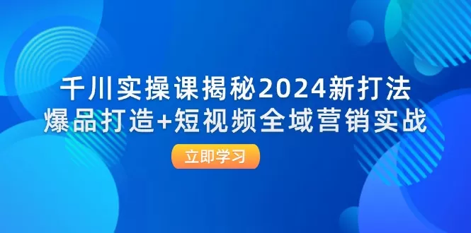 千川实操课揭秘2024新打法：爆品打造+短视频全域营销实战 - 淘客掘金网-淘客掘金网