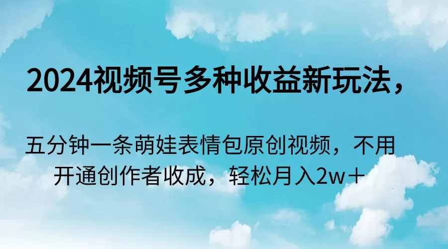 2024视频号多种收益新玩法，五分钟一条萌娃表情包原创视频，不用开通创… - 淘客掘金网-淘客掘金网