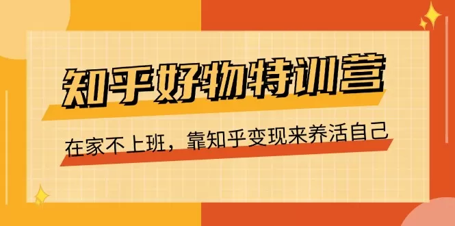 知乎好物特训营，在家不上班，靠知乎变现来养活自己（16节） - 淘客掘金网-淘客掘金网