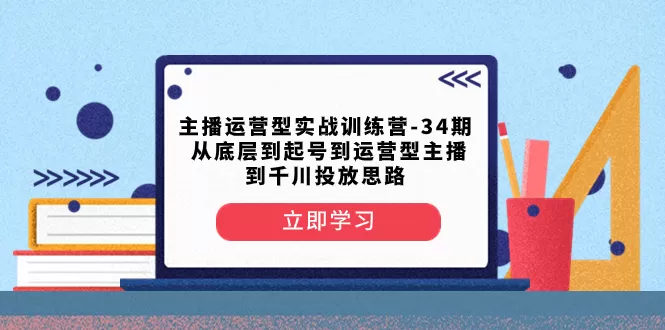 主播运营型实战训练营-第34期 从底层到起号到运营型主播到千川投放思路 - 淘客掘金网-淘客掘金网