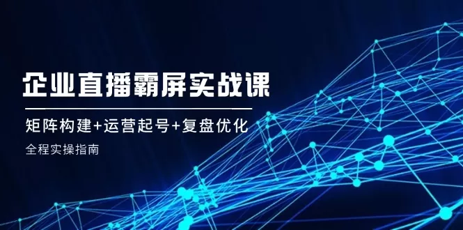 企 业 直 播 霸 屏实战课：矩阵构建+运营起号+复盘优化，全程实操指南 - 淘客掘金网-淘客掘金网