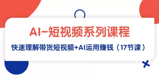 AI-短视频系列课程，快速理解带货短视频+AI运用赚钱（17节课） - 淘客掘金网-淘客掘金网