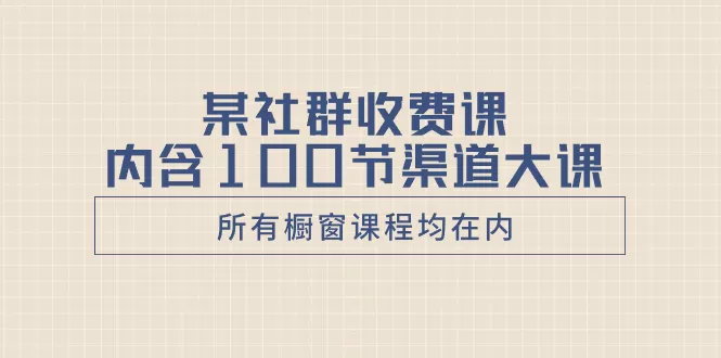 某社群收费课内含100节渠道大课（所有橱窗课程均在内） - 淘客掘金网-淘客掘金网