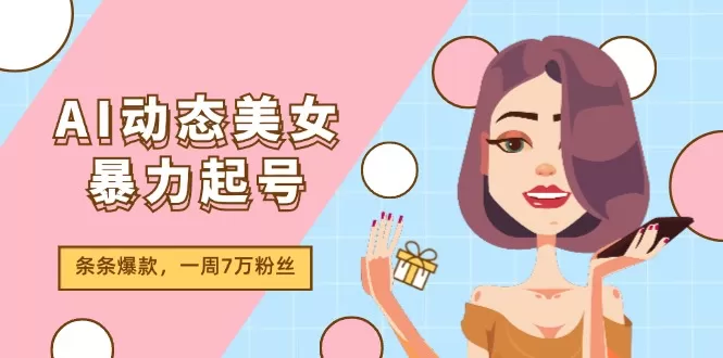 AI动态美女暴力起号2.0，新赛道原创作品，条条爆款，一周7万粉丝 - 淘客掘金网-淘客掘金网