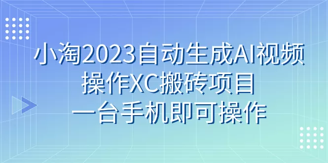 （7580期）小淘2023自动生成AI视频操作XC搬砖项目，一台手机即可操作 - 淘客掘金网-淘客掘金网