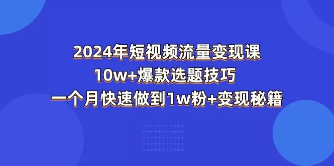 2024年短视频-流量变现课：10w+爆款选题技巧 一个月快速做到1w粉+变现秘籍 - 淘客掘金网-淘客掘金网