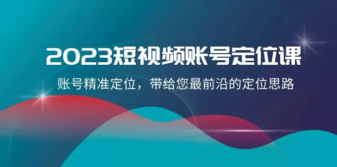 2023短视频账号-定位课，账号精准定位，带给您最前沿的定位思路（21节课） - 淘客掘金网-淘客掘金网