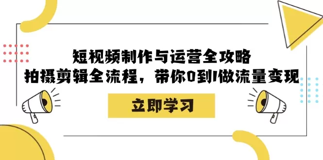 短视频制作与运营全攻略：拍摄剪辑全流程，带你0到1做流量变现 - 淘客掘金网-淘客掘金网