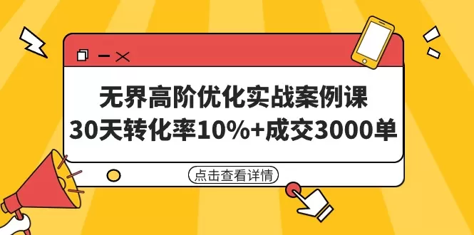 无界高阶优化实战案例课，30天转化率10%+成交3000单（8节课） - 淘客掘金网-淘客掘金网