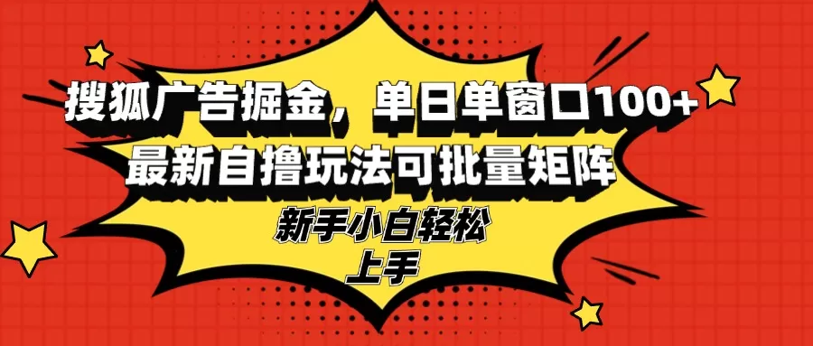 搜狐广告掘金，单日单窗口100+，最新自撸玩法可批量矩阵，适合新手小白 - 淘客掘金网-淘客掘金网