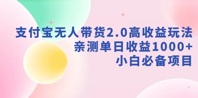 支付宝无人带货2.0高收益玩法，亲测单日收益1000+，小白必备项目 - 淘客掘金网-淘客掘金网