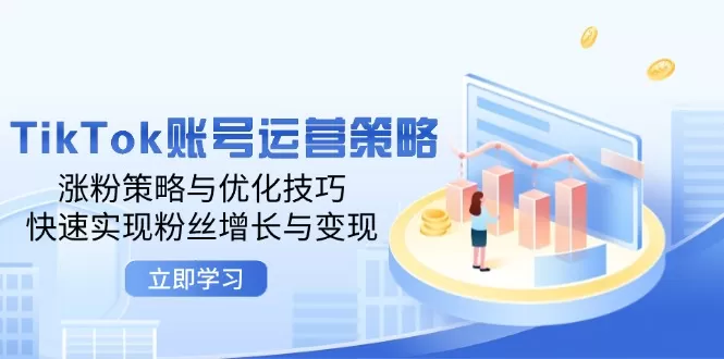 TikTok账号运营策略：涨粉策略与优化技巧，快速实现粉丝增长与变现 - 淘客掘金网-淘客掘金网