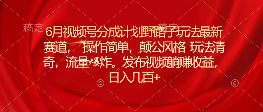 6月视频号分成计划野路子玩法最新赛道操作简单，颠公风格玩法清奇，流… - 淘客掘金网-淘客掘金网