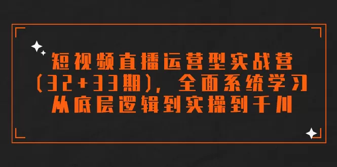 （7555期）短视频直播运营型实战营（32+33期），全面系统学习，从底层逻辑到实操到千川 - 淘客掘金网-淘客掘金网