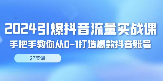 2024引爆·抖音流量实战课，手把手教你从0-1打造爆款抖音账号（27节） - 淘客掘金网-淘客掘金网