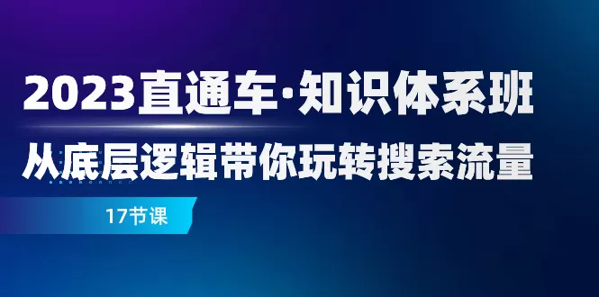 2023直通车·知识体系班：从底层逻辑带你玩转搜索流量（17节课） - 淘客掘金网-淘客掘金网