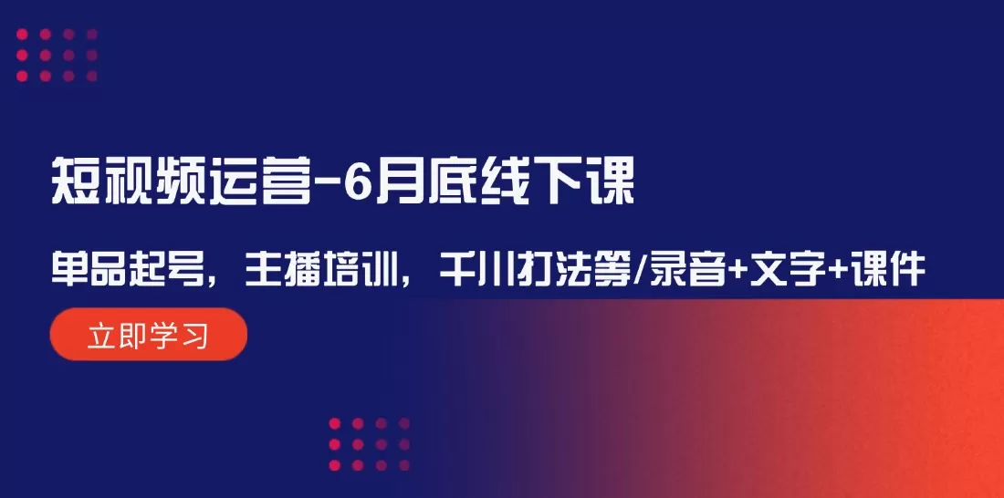 短视频运营-6月底线下课：单品起号，主播培训，千川打法等/录音+文字+课件 - 淘客掘金网-淘客掘金网