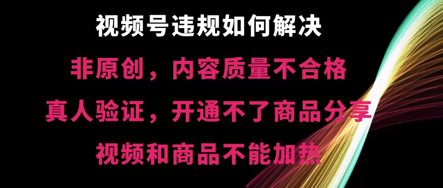 视频号违规【非原创，内容质量不合格，真人验证，开不了商品分享，不能… - 淘客掘金网-淘客掘金网