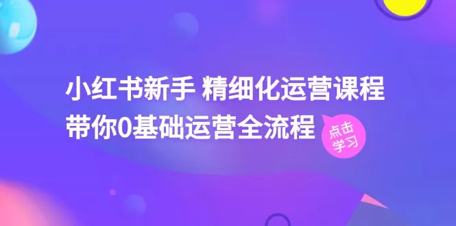 小红书新手 精细化运营课程，带你0基础运营全流程（41节视频课） - 淘客掘金网-淘客掘金网