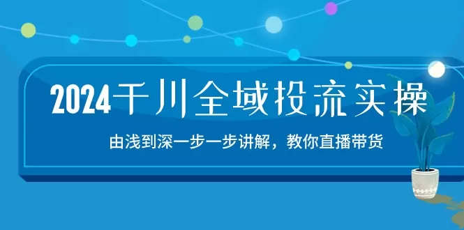 2024千川-全域投流精品实操：由谈到深一步一步讲解，教你直播带货-15节 - 淘客掘金网-淘客掘金网