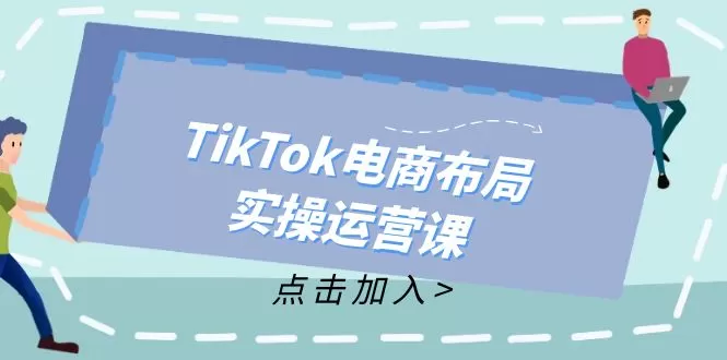 TikTok电商布局实操运营课：从新手到精通，成为TikTok带货运营高手 - 淘客掘金网-淘客掘金网