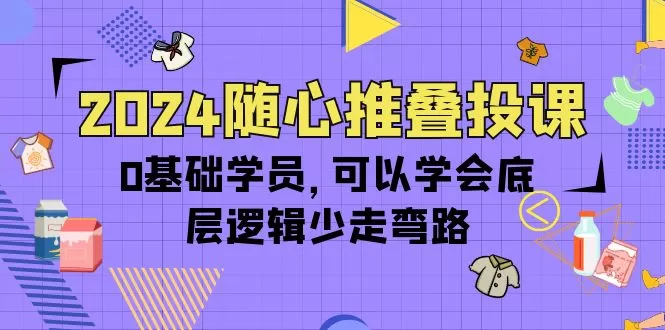 2024随心推叠投课，0基础学员，可以学会底层逻辑少走弯路（14节） - 淘客掘金网-淘客掘金网