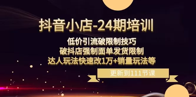 抖音小店-24期：低价引流破限制技巧，破抖店强制面单发货限制，达人玩法… - 淘客掘金网-淘客掘金网