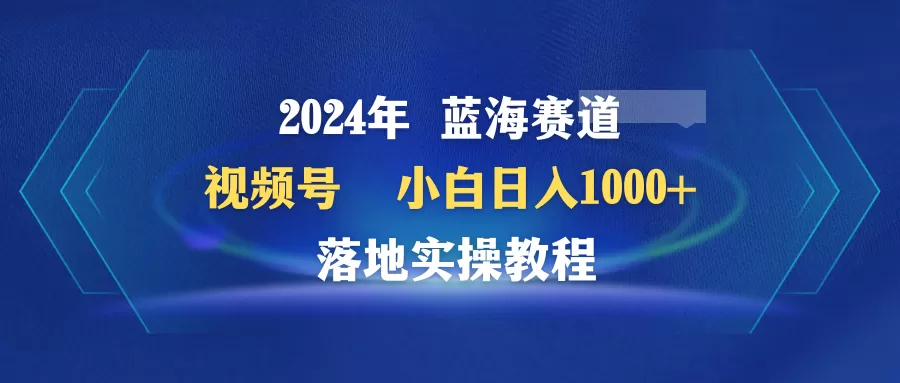 2024年蓝海赛道 视频号 小白日入1000+ 落地实操教程 - 淘客掘金网-淘客掘金网