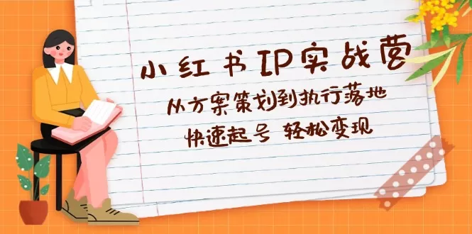 小红书IP实战营深度解析：从方案策划到执行落地，快速起号 轻松变现 - 淘客掘金网-淘客掘金网