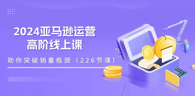 2024亚马逊运营-高阶线上课，助你突破销量瓶颈（228节课） - 淘客掘金网-淘客掘金网