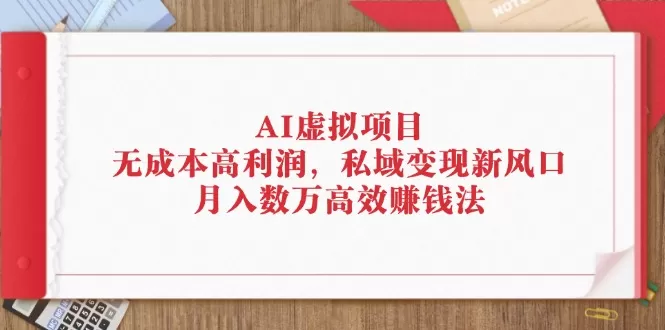 AI虚拟项目：无成本高利润，私域变现新风口，月入数万高效赚钱法 - 淘客掘金网-淘客掘金网