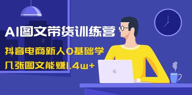 AI图文带货训练营：抖音电商新人0基础学，几张图文能赚1.4w+ - 淘客掘金网-淘客掘金网