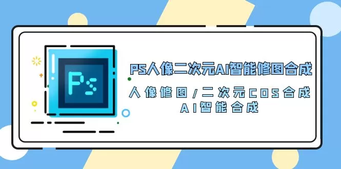 PS人像二次元AI智能修图 合成 人像修图/二次元 COS合成/AI 智能合成/100节 - 淘客掘金网-淘客掘金网