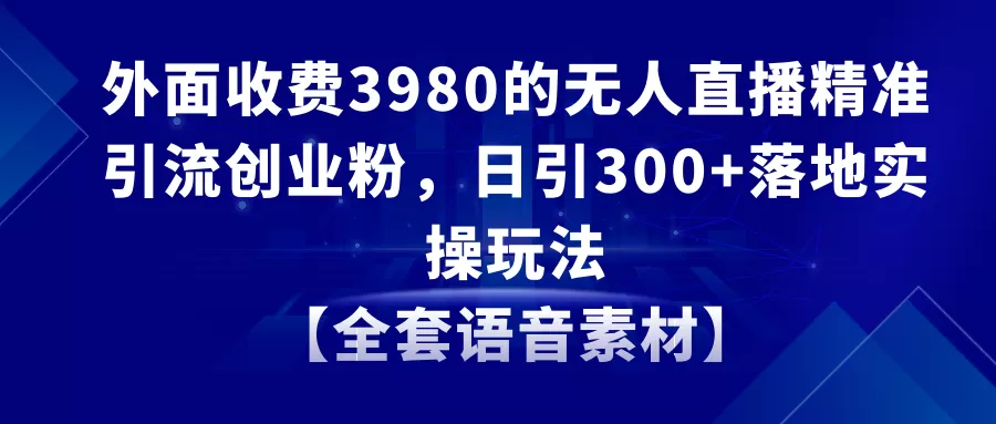 无人直播精准引流创业粉，日引300+落地实操玩法【全套语音素材】 - 淘客掘金网-淘客掘金网