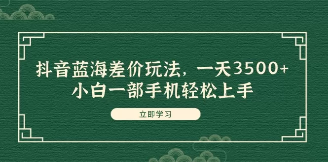 抖音蓝海差价玩法，一天3500+，小白一部手机轻松上手 - 淘客掘金网-淘客掘金网