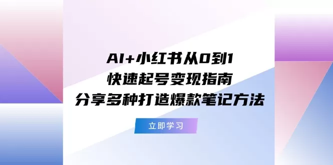 AI+小红书从0到1快速起号变现指南：分享多种打造爆款笔记方法 - 淘客掘金网-淘客掘金网