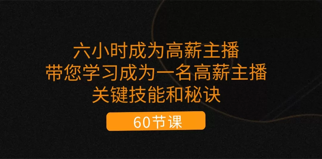 六小时成为-高薪主播：带您学习成为一名高薪主播的关键技能和秘诀（62节） - 淘客掘金网-淘客掘金网