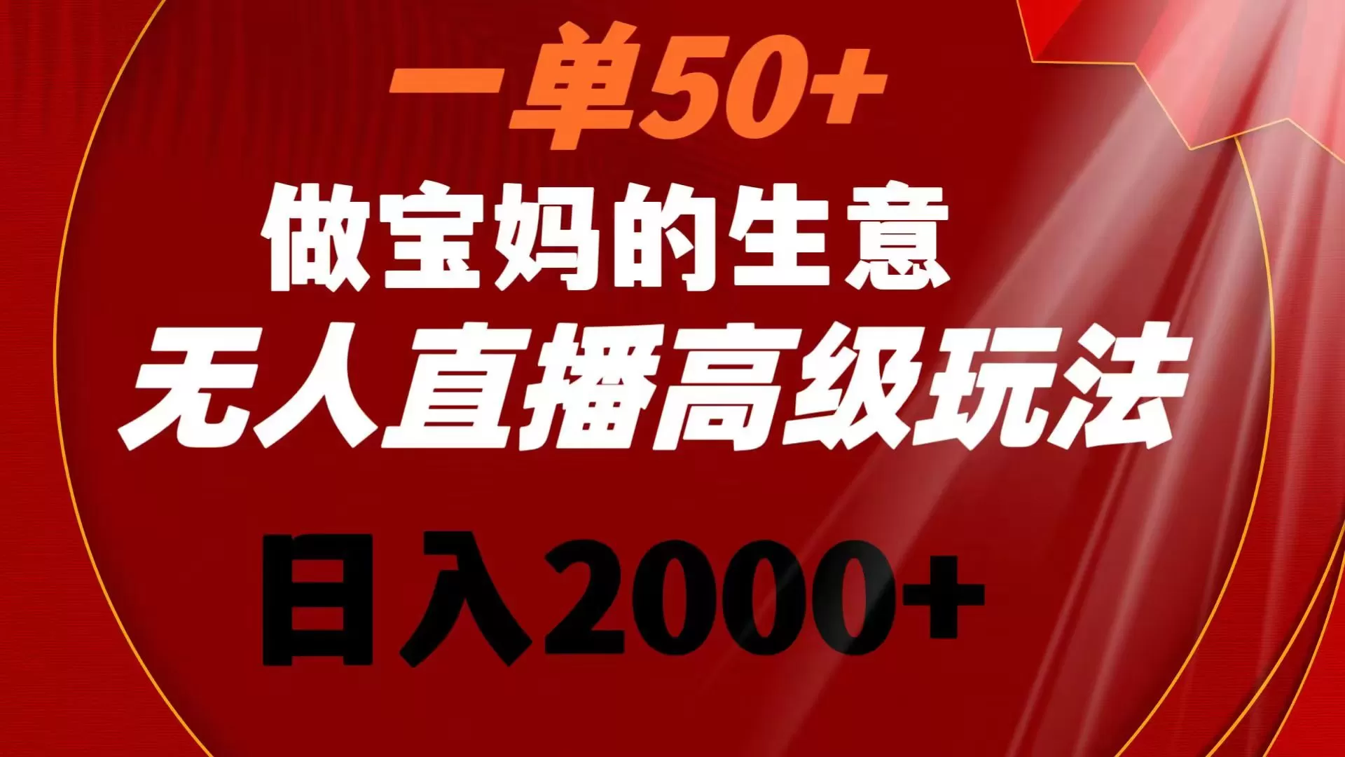 一单50+做宝妈的生意 无人直播高级玩法 日入2000+ - 淘客掘金网-淘客掘金网