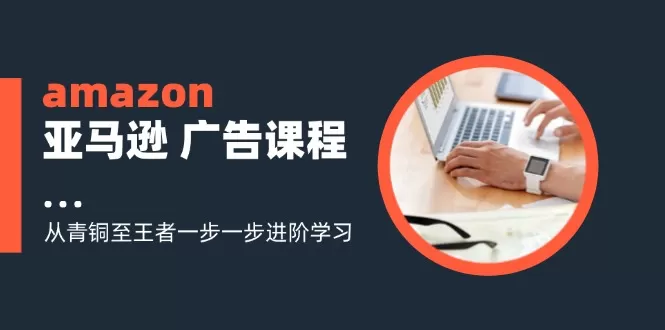 amazon亚马逊 广告课程：从青铜至王者一步一步进阶学习（16节） - 淘客掘金网-淘客掘金网