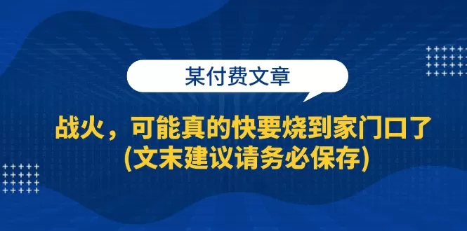 某付费文章：战火，可能真的快要烧到家门口了 (文末建议请务必保存) - 淘客掘金网-淘客掘金网