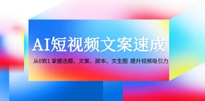 AI短视频文案速成：从0到1 掌握选题、文案、脚本、文生图 提升视频吸引力 - 淘客掘金网-淘客掘金网