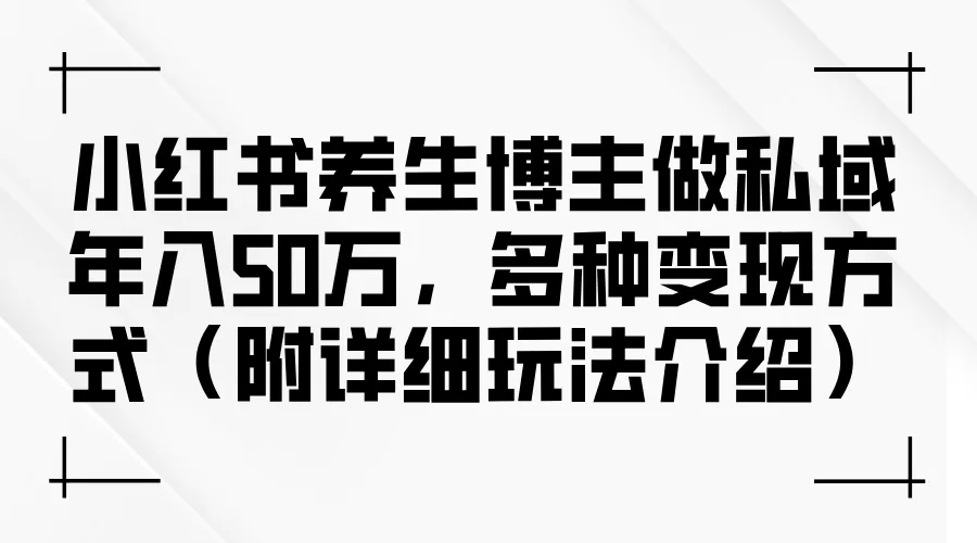 小红书养生博主做私域年入50万，多种变现方式（附详细玩法介绍） - 淘客掘金网-淘客掘金网