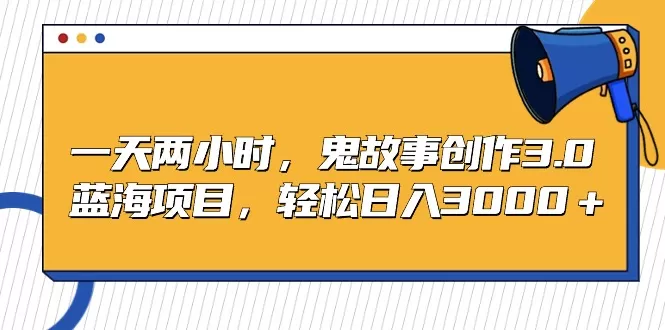 一天两小时，鬼故事创作3.0，蓝海项目，轻松日入3000＋ - 淘客掘金网-淘客掘金网