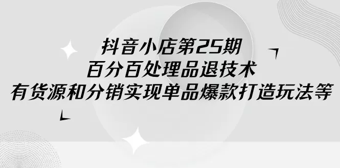 抖音小店-第25期，百分百处理品退技术，有货源和分销实现单品爆款打造玩法 - 淘客掘金网-淘客掘金网