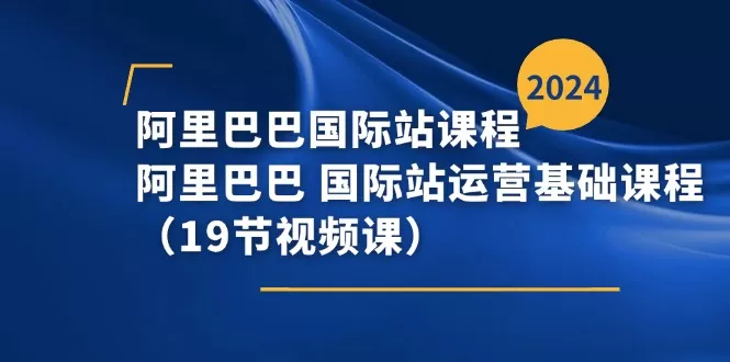 阿里巴巴-国际站课程，阿里巴巴 国际站运营基础课程（19节视频课） - 淘客掘金网-淘客掘金网