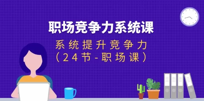 职场-竞争力系统课：系统提升竞争力（24节-职场课） - 淘客掘金网-淘客掘金网